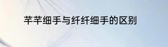 芊芊细手与纤纤细手的区别