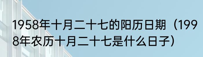 1958年十月二十七的阳历日期（1998年农历十月二十七是什么日子）