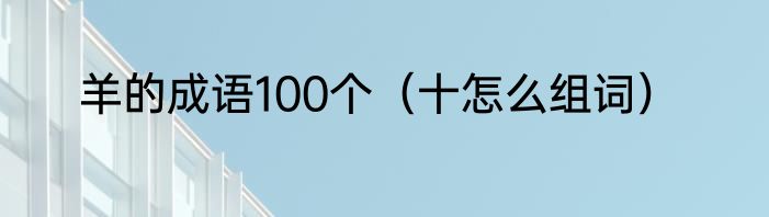 羊的成语100个（十怎么组词）