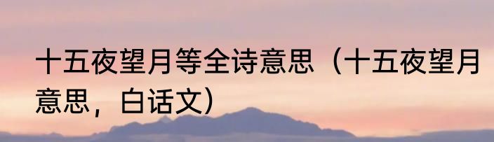 十五夜望月等全诗意思（十五夜望月意思，白话文）