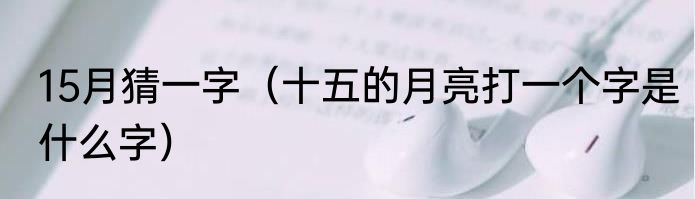 15月猜一字（十五的月亮打一个字是什么字）