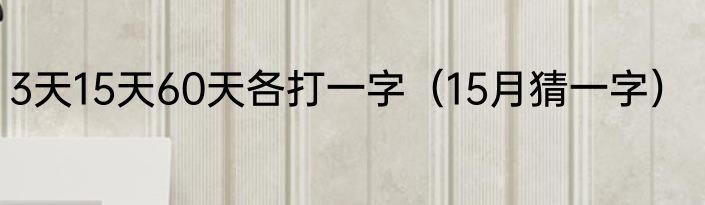 3天15天60天各打一字（15月猜一字）