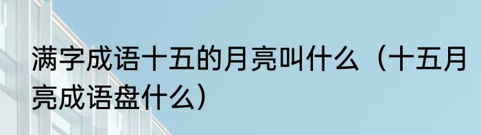 满字成语十五的月亮叫什么（十五月亮成语盘什么）
