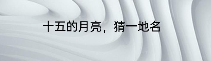 十五的月亮，猜一地名