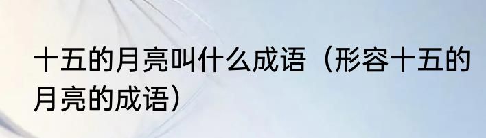 十五的月亮叫什么成语（形容十五的月亮的成语）