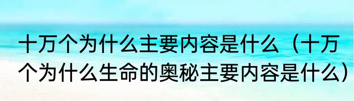 十万个为什么主要内容是什么（十万个为什么生命的奥秘主要内容是什么）