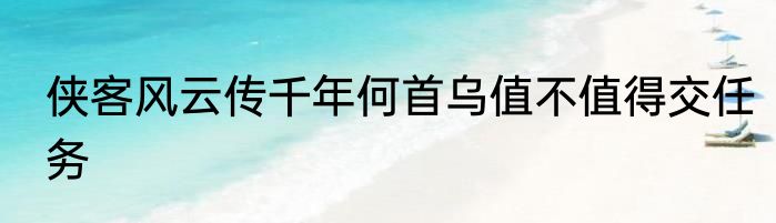 侠客风云传千年何首乌值不值得交任务
