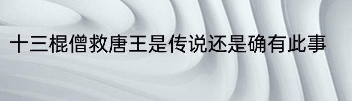 十三棍僧救唐王是传说还是确有此事