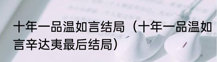 十年一品温如言结局（十年一品温如言辛达夷最后结局）