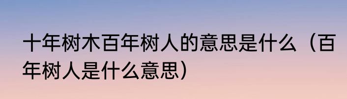 十年树木百年树人的意思是什么（百年树人是什么意思）