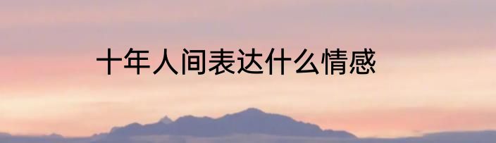 十年人间表达什么情感