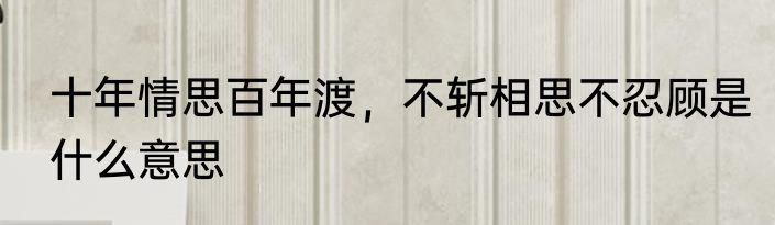 十年情思百年渡，不斩相思不忍顾是什么意思