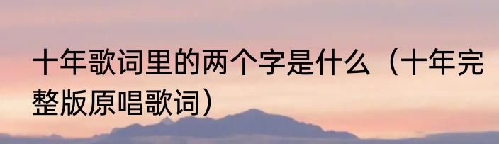 十年歌词里的两个字是什么（十年完整版原唱歌词）