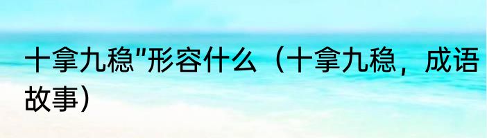 十拿九稳”形容什么（十拿九稳，成语故事）