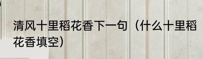 清风十里稻花香下一句（什么十里稻花香填空）