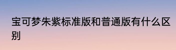 宝可梦朱紫标准版和普通版有什么区别