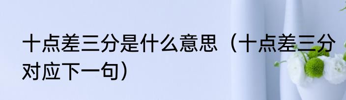 十点差三分是什么意思（十点差三分对应下一句）