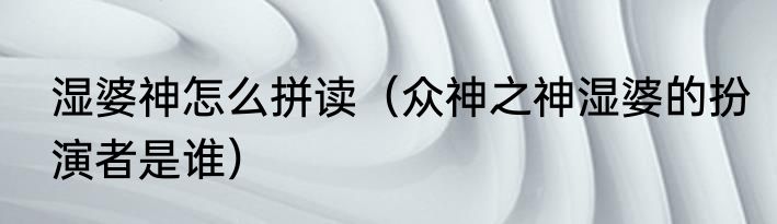 湿婆神怎么拼读（众神之神湿婆的扮演者是谁）