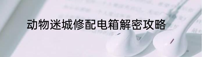 动物迷城修配电箱解密攻略