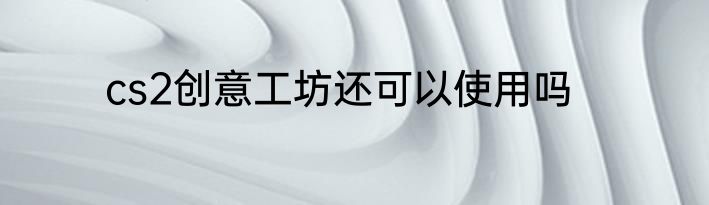 cs2创意工坊还可以使用吗
