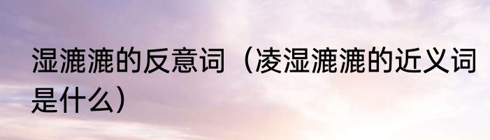 湿漉漉的反意词（凌湿漉漉的近义词是什么）