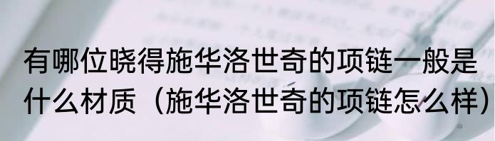 有哪位晓得施华洛世奇的项链一般是什么材质（施华洛世奇的项链怎么样）