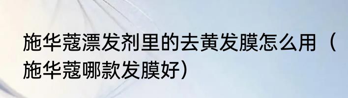 施华蔻漂发剂里的去黄发膜怎么用（施华蔻哪款发膜好）