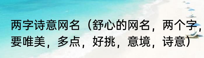 两字诗意网名（舒心的网名，两个字，要唯美，多点，好挑，意境，诗意）