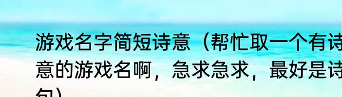 游戏名字简短诗意（帮忙取一个有诗意的游戏名啊，急求急求，最好是诗句）