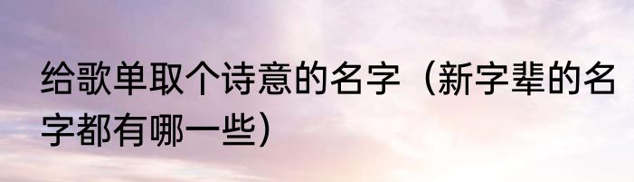 给歌单取个诗意的名字（新字辈的名字都有哪一些）