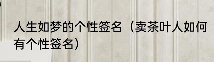 人生如梦的个性签名（卖茶叶人如何有个性签名）