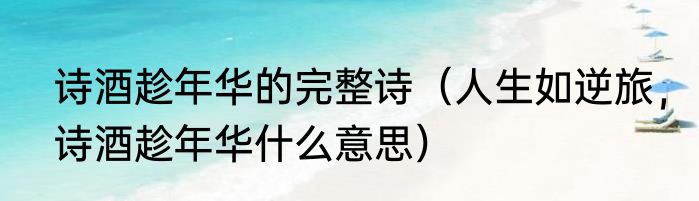 诗酒趁年华的完整诗（人生如逆旅，诗酒趁年华什么意思）