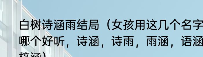 白树诗涵雨结局（女孩用这几个名字哪个好听，诗涵，诗雨，雨涵，语涵，梓涵）