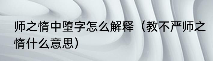 师之惰中堕字怎么解释（教不严师之惰什么意思）