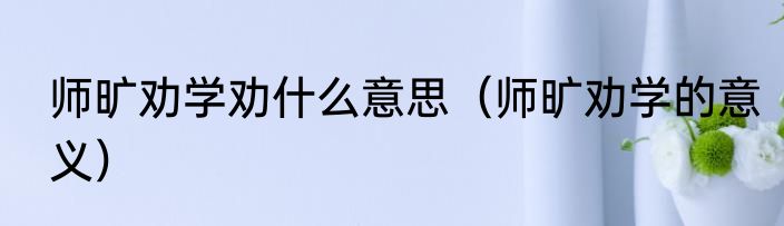 师旷劝学劝什么意思（师旷劝学的意义）