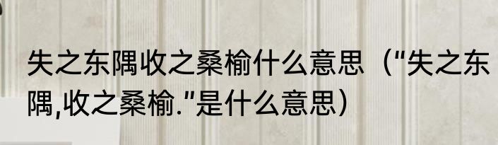 失之东隅收之桑榆什么意思（“失之东隅,收之桑榆.”是什么意思）