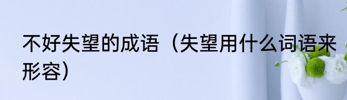 不好失望的成语（失望用什么词语来形容）