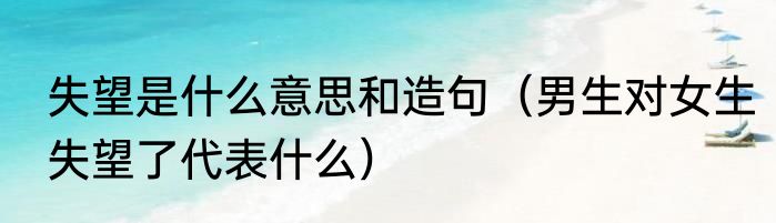 失望是什么意思和造句（男生对女生失望了代表什么）