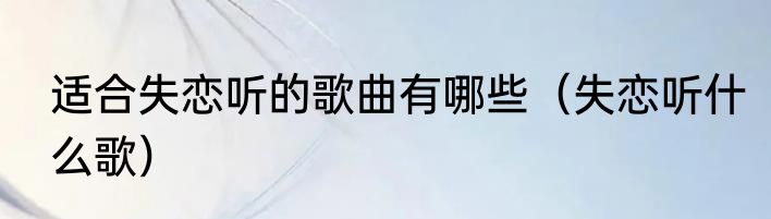 适合失恋听的歌曲有哪些（失恋听什么歌）