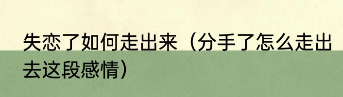 失恋了如何走出来（分手了怎么走出去这段感情）
