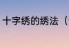 十字绣的绣法（十字绣的绣法全过程）
