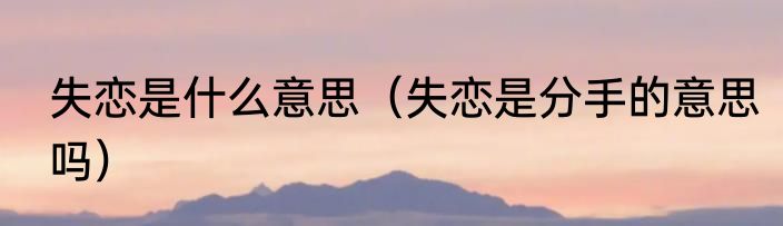 失恋是什么意思（失恋是分手的意思吗）