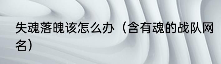 失魂落魄该怎么办（含有魂的战队网名）