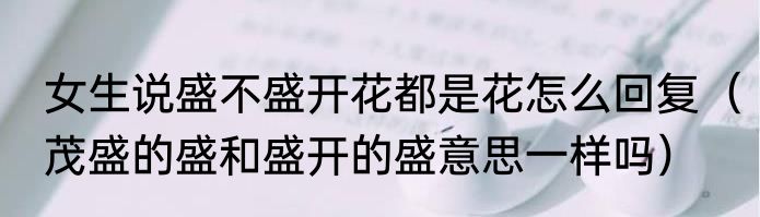 女生说盛不盛开花都是花怎么回复（茂盛的盛和盛开的盛意思一样吗）