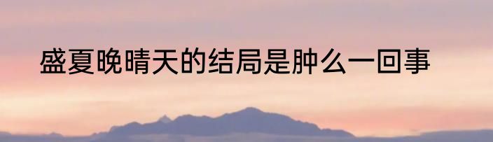 盛夏晚晴天的结局是肿么一回事