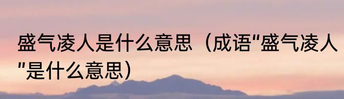 盛气凌人是什么意思（成语“盛气凌人”是什么意思）