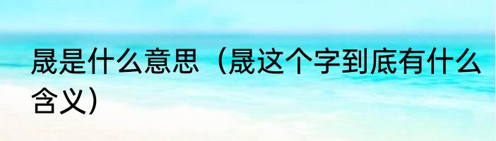 晟是什么意思（晟这个字到底有什么含义）