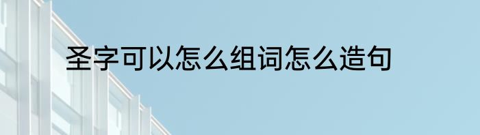 圣字可以怎么组词怎么造句