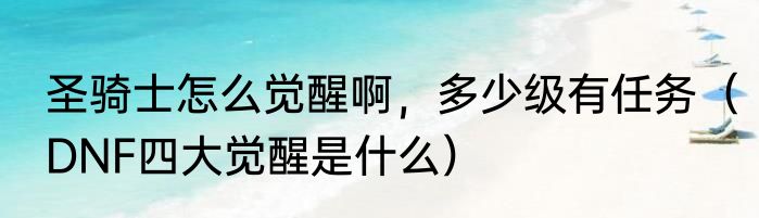 圣骑士怎么觉醒啊，多少级有任务（DNF四大觉醒是什么）