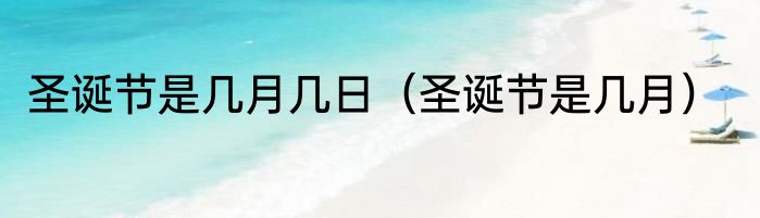 圣诞节是几月几日（圣诞节是几月）